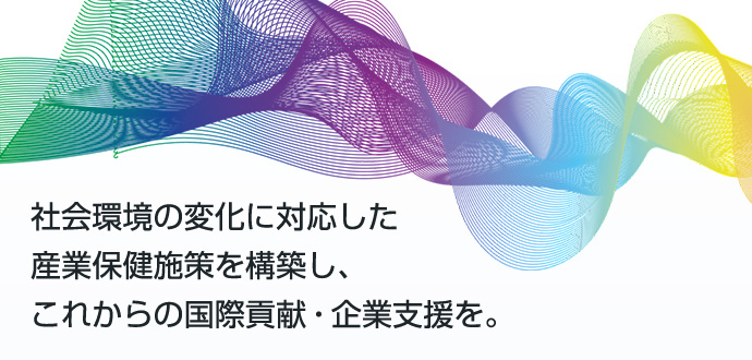 社会環境の変化に対応した産業保険施策を構築し、これからの国際貢献・企業支援を。