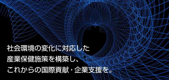 社会環境の変化に対応した産業保険施策を構築し、これからの国際貢献・企業支援を。